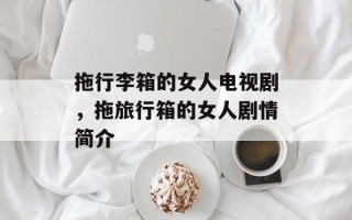 拖行李箱的女人电视剧，拖旅行箱的女人剧情简介
