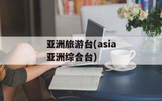 亚洲旅游台(asia亚洲综合台)