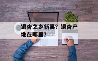 银杏之乡新县？银杏产地在哪里？