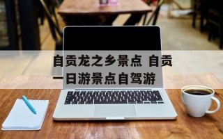 自贡龙之乡景点 自贡一日游景点自驾游