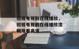 招摇电视剧在线播放，招摇电视剧在线播放流畅观看高清