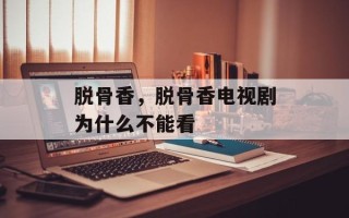 脱骨香，脱骨香电视剧为什么不能看
