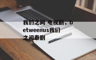 我们之间 电视剧，betweenus我们之间泰剧