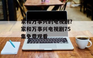 家和万事兴的电视剧？家和万事兴电视剧75集免费观看