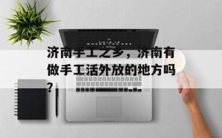 济南手工之乡，济南有做手工活外放的地方吗？