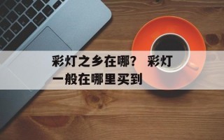 彩灯之乡在哪？ 彩灯一般在哪里买到