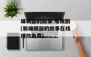 编辑部的故事 电视剧(新编辑部的故事在线播放免费)