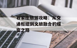 石家庄旅游攻略：从交通枢纽到文旅融合的蝶变之路
