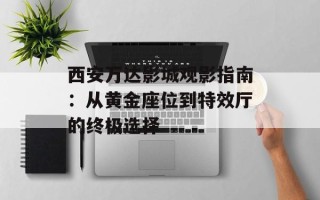 西安万达影城观影指南：从黄金座位到特效厅的终极选择