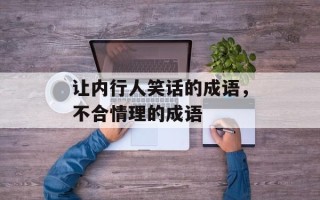 让内行人笑话的成语，不合情理的成语