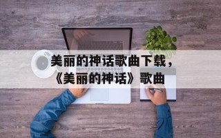 美丽的神话歌曲下载，《美丽的神话》歌曲