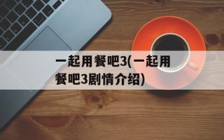 一起用餐吧3(一起用餐吧3剧情介绍)