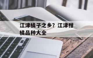 江津橘子之乡？江津柑橘品种大全