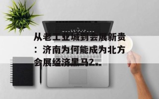 从老工业城到会展新贵：济南为何能成为北方会展经济黑马？