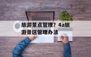 旅游景点管理？4a旅游景区管理办法