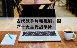 古代战争片电视剧，国产十大古代战争片