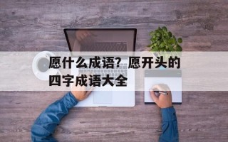 愿什么成语？愿开头的四字成语大全