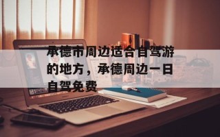 承德市周边适合自驾游的地方，承德周边一日自驾免费