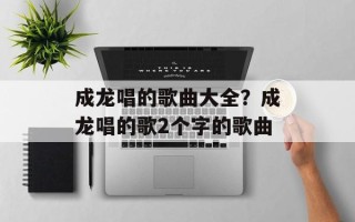成龙唱的歌曲大全？成龙唱的歌2个字的歌曲