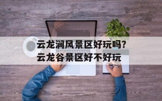 云龙涧风景区好玩吗？云龙谷景区好不好玩