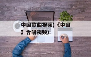 中国歌曲视频(《中国》合唱视频)
