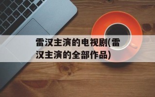 雷汉主演的电视剧(雷汉主演的全部作品)