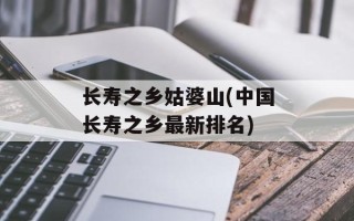 长寿之乡姑婆山(中国长寿之乡最新排名)
