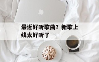 最近好听歌曲？新歌上线太好听了