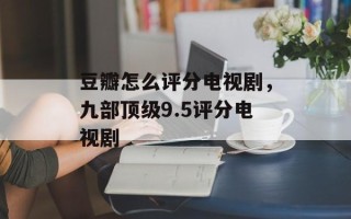 豆瓣怎么评分电视剧，九部顶级9.5评分电视剧