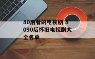 80后看的电视剧 8090后怀旧电视剧大全名单
