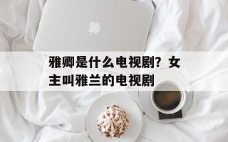 雅卿是什么电视剧？女主叫雅兰的电视剧