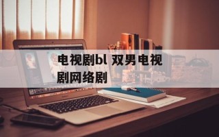 电视剧bl 双男电视剧网络剧