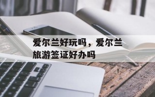 爱尔兰好玩吗，爱尔兰旅游签证好办吗
