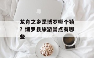 龙舟之乡是博罗哪个镇？博罗县旅游景点有哪些