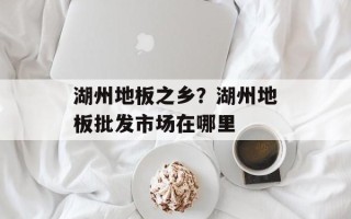 湖州地板之乡？湖州地板批发市场在哪里