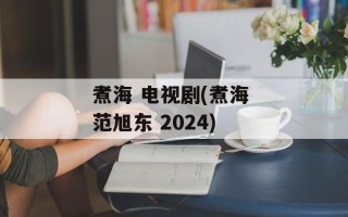 煮海 电视剧(煮海 范旭东 2024)