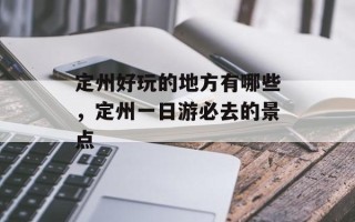 定州好玩的地方有哪些，定州一日游必去的景点