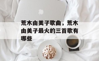 荒木由美子歌曲，荒木由美子最火的三首歌有哪些