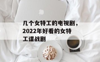 几个女特工的电视剧，2022年好看的女特工谍战剧