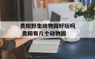 贵阳野生动物园好玩吗 贵阳有几个动物园