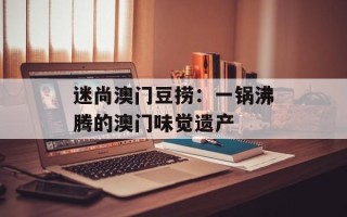 迷尚澳门豆捞：一锅沸腾的澳门味觉遗产