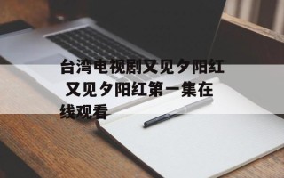 台湾电视剧又见夕阳红 又见夕阳红第一集在线观看