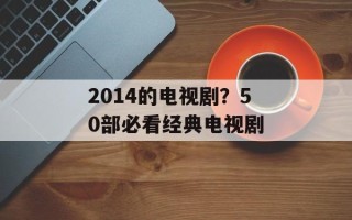 2014的电视剧？50部必看经典电视剧
