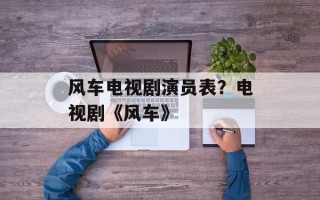 风车电视剧演员表？电视剧《风车》