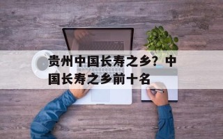 贵州中国长寿之乡？中国长寿之乡前十名