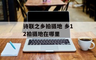 诗联之乡拍摄地 乡12拍摄地在哪里