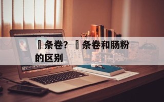 粿条卷？粿条卷和肠粉的区别