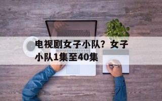 电视剧女子小队？女子小队1集至40集