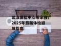 武汉体检中心哪家强？2025年最新体检避坑指南