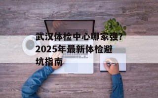 武汉体检中心哪家强？2025年最新体检避坑指南